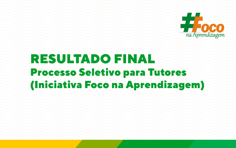 RESULTADO FINAL (CLASSIFICADOS E CLASSIFICÁVEIS) – Processo Seletivo para Tutores – Iniciativa Foco na Aprendizagem